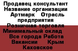 Продавец-консультант › Название организации ­ Артмарк › Отрасль предприятия ­ Розничная торговля › Минимальный оклад ­ 1 - Все города Работа » Вакансии   . Крым,Каховское